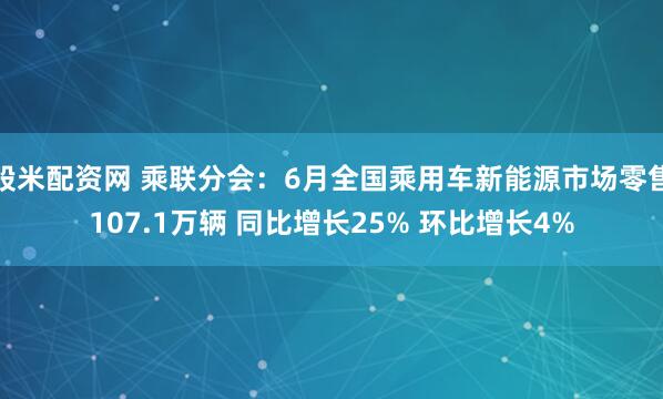 股米配资网 乘联分会：6月全国乘用车新能源市场零售107.1万辆 同比增长25% 环比增长4%