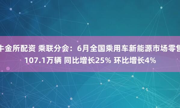 牛金所配资 乘联分会：6月全国乘用车新能源市场零售107.1万辆 同比增长25% 环比增长4%