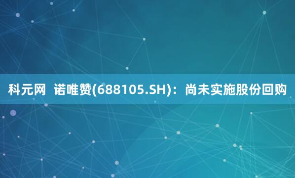 科元网  诺唯赞(688105.SH)：尚未实施股份回购