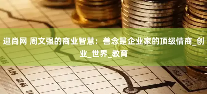 迎尚网 周文强的商业智慧：善念是企业家的顶级情商_创业_世界_教育