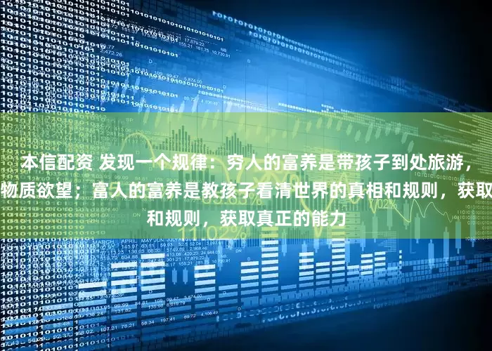 本信配资 发现一个规律：穷人的富养是带孩子到处旅游，增长孩子的物质欲望；富人的富养是教孩子看清世界的真相和规则，获取真正的能力