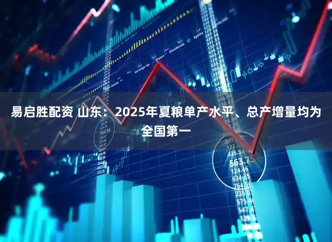 易启胜配资 山东：2025年夏粮单产水平、总产增量均为全国第一