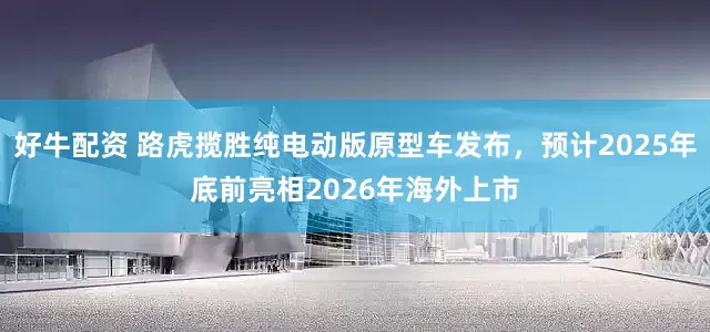 好牛配资 路虎揽胜纯电动版原型车发布，预计2025年底前亮相2026年海外上市
