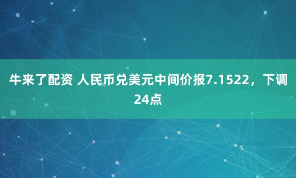 牛来了配资 人民币兑美元中间价报7.1522，下调24点