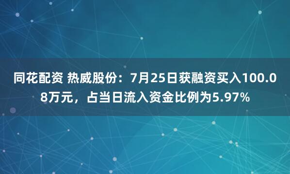 同花配资 热威股份：7月25日获融资买入100.08万元，占当日流入资金比例为5.97%