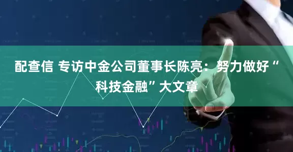 配查信 专访中金公司董事长陈亮：努力做好“科技金融”大文章
