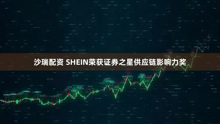 沙瑞配资 SHEIN荣获证券之星供应链影响力奖
