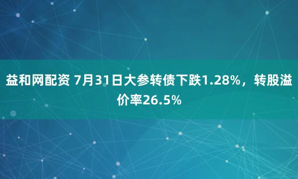 益和网配资 7月31日大参转债下跌1.28%，转股溢价率26.5%