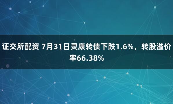 证交所配资 7月31日灵康转债下跌1.6%，转股溢价率66.38%