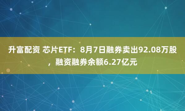 升富配资 芯片ETF：8月7日融券卖出92.08万股，融资融券余额6.27亿元