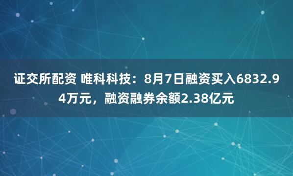 证交所配资 唯科科技:8月7日融资买入6832.94万元,融资融券余额2.38亿元