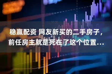 稳赢配资 网友新买的二手房子，前任房主就是死在了这个位置…