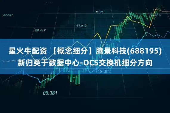 星火牛配资 【概念细分】腾景科技(688195)新归类于数据中心-OCS交换机细分方向