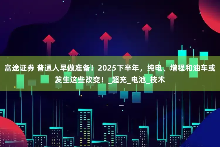 富途证券 普通人早做准备！2025下半年，纯电、增程和油车或发生这些改变！_超充_电池_技术
