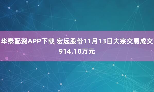 华泰配资APP下载 宏远股份11月13日大宗交易成交914.10万元