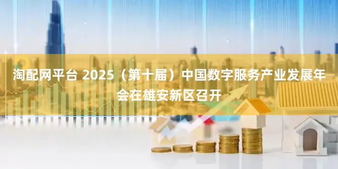 淘配网平台 2025（第十届）中国数字服务产业发展年会在雄安新区召开