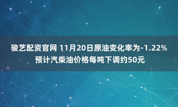 骏艺配资官网 11月20日原油变化率为-1.22% 预计汽柴油价格每吨下调约50元