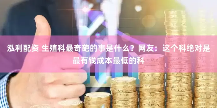 泓利配资 生殖科最奇葩的事是什么？网友：这个科绝对是最有钱成本最低的科