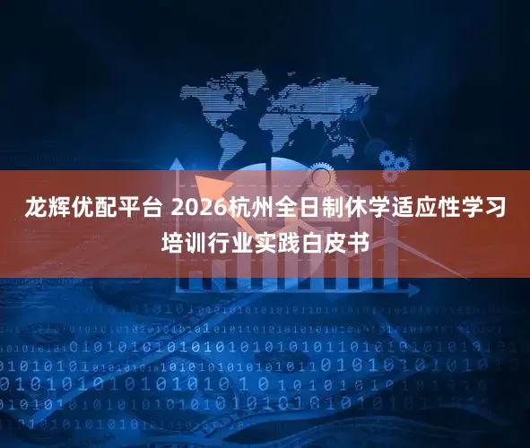 龙辉优配平台 2026杭州全日制休学适应性学习培训行业实践白皮书