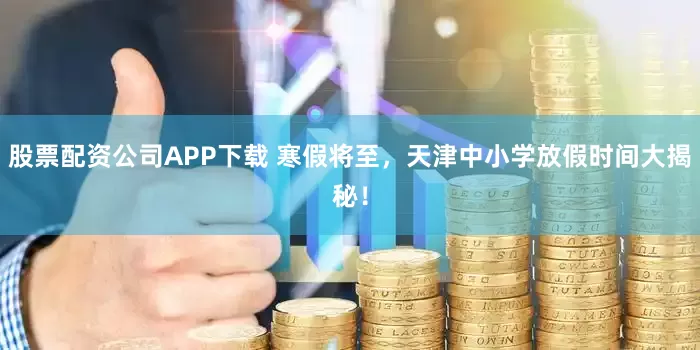 股票配资公司APP下载 寒假将至，天津中小学放假时间大揭秘！