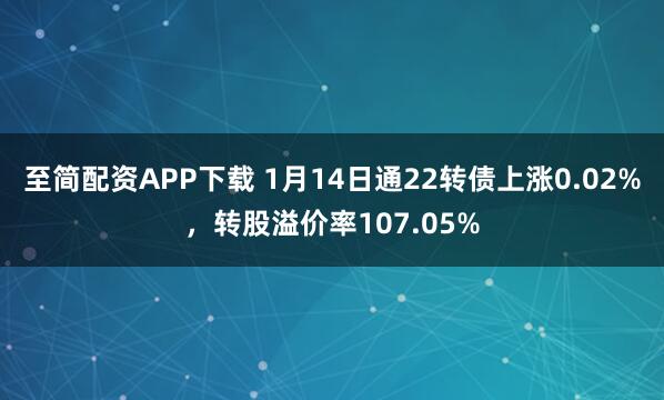 至简配资APP下载 1月14日通22转债上涨0.02%，转股溢价率107.05%