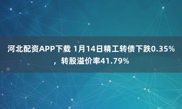 河北配资APP下载 1月14日精工转债下跌0.35%，转股溢价率41.79%