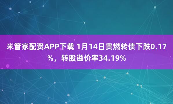 米管家配资APP下载 1月14日贵燃转债下跌0.17%，转股溢价率34.19%