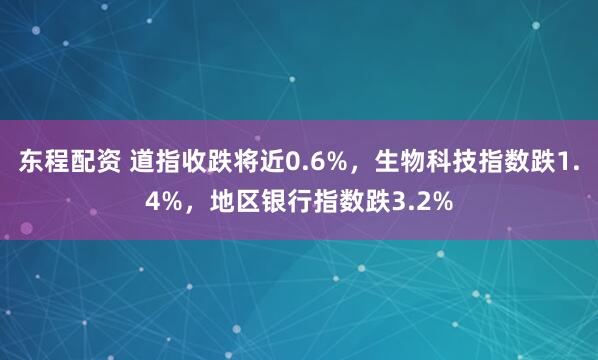 东程配资 道指收跌将近0.6%，生物科技指数跌1.4%，地区银行指数跌3.2%