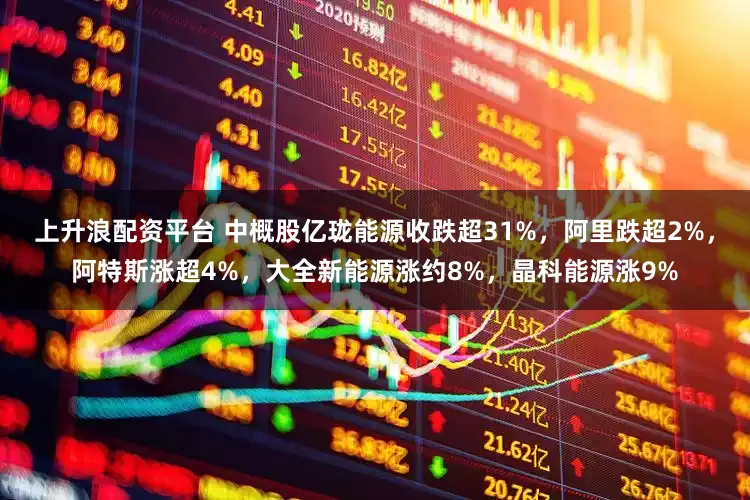 上升浪配资平台 中概股亿珑能源收跌超31%，阿里跌超2%，阿特斯涨超4%，大全新能源涨约8%，晶科能源涨9%