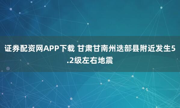 证券配资网APP下载 甘肃甘南州迭部县附近发生5.2级左右地震