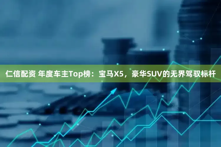 仁信配资 年度车主Top榜：宝马X5，豪华SUV的无界驾驭标杆
