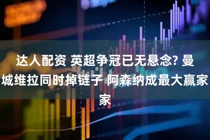 达人配资 英超争冠已无悬念? 曼城维拉同时掉链子 阿森纳成最大赢家