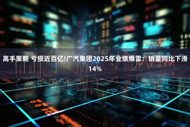 高手策略 亏损近百亿!广汽集团2025年业绩爆雷：销量同比下滑14%