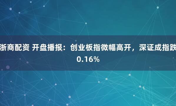 浙商配资 开盘播报：创业板指微幅高开，深证成指跌0.16%