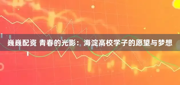 巍巍配资 青春的光影：海淀高校学子的愿望与梦想